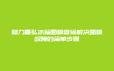 格力晶弘冰箱面板维修解决面板故障的简单步骤