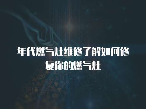 年代燃气灶维修了解如何修复你的燃气灶