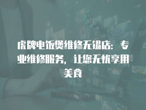 虎牌电饭煲维修无锡店：专业维修服务，让您无忧享用美食