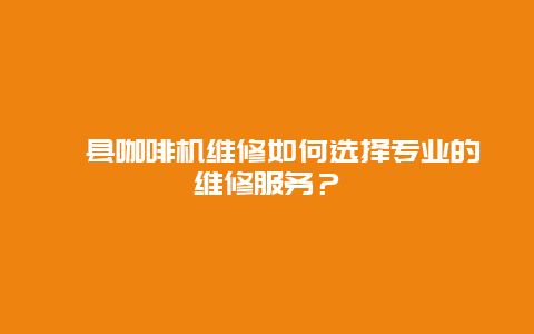 攸县咖啡机维修如何选择专业的维修服务？