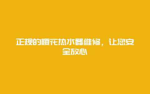 正规的樱花热水器维修，让您安全放心