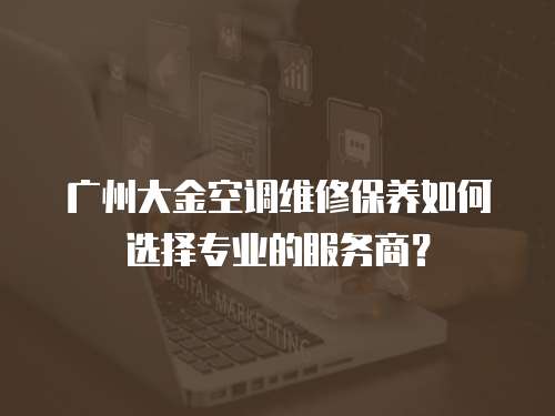 广州大金空调维修保养如何选择专业的服务商？