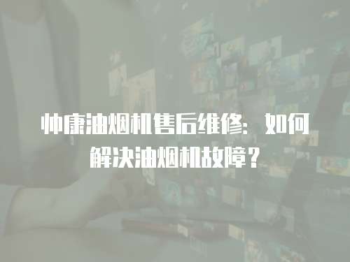 帅康油烟机售后维修：如何解决油烟机故障？