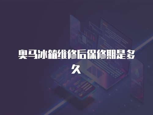 奥马冰箱维修后保修期是多久