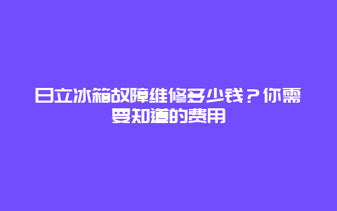 日立冰箱故障维修多少钱？你需要知道的费用