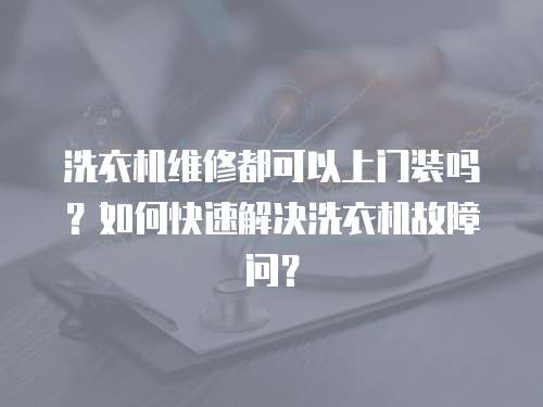 洗衣机维修都可以上门装吗？如何快速解决洗衣机故障问？