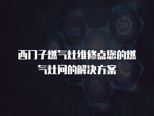 西门子燃气灶维修点您的燃气灶问的解决方案