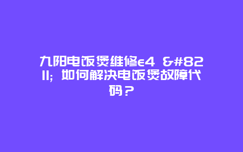 九阳电饭煲维修e4 - 如何解决电饭煲故障代码？