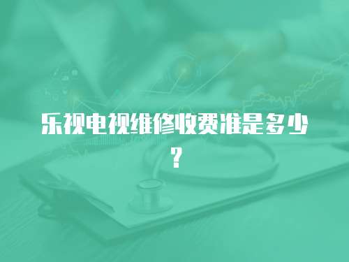 乐视电视维修收费准是多少？