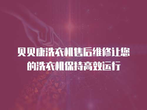 贝贝康洗衣机售后维修让您的洗衣机保持高效运行