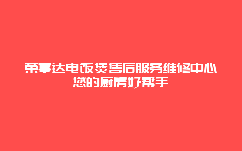 荣事达电饭煲售后服务维修中心您的厨房好帮手