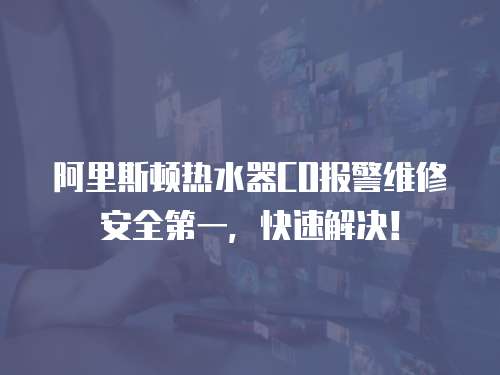 阿里斯顿热水器CO报警维修安全第一，快速解决！