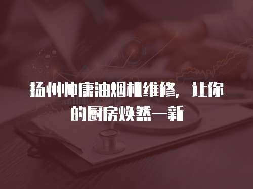 扬州帅康油烟机维修，让你的厨房焕然一新