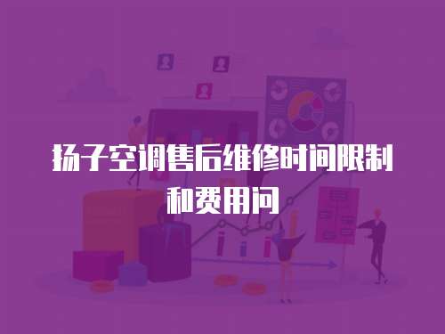 扬子空调售后维修时间限制和费用问