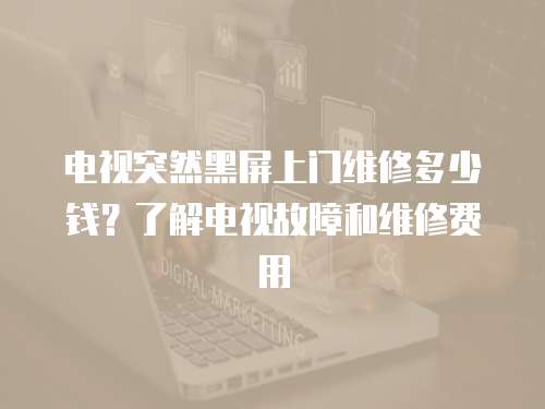 电视突然黑屏上门维修多少钱？了解电视故障和维修费用