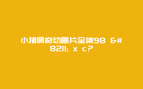 小猪佩奇动画片全集98 - x c？