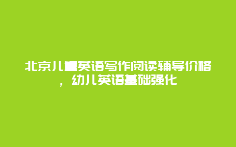 北京儿童英语写作阅读辅导价格，幼儿英语基础强化