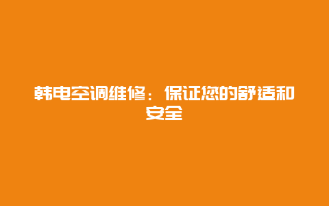 韩电空调维修：保证您的舒适和安全