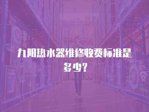 九阳热水器维修收费标准是多少？