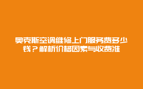 奥克斯空调维修上门服务费多少钱？解析价格因素与收费准