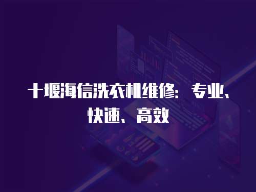 十堰海信洗衣机维修：专业、快速、高效