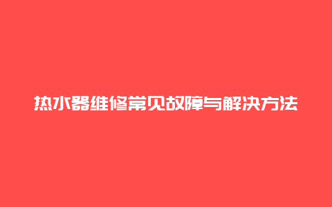 热水器维修常见故障与解决方法