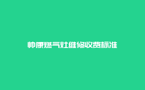 帅康燃气灶维修收费标准