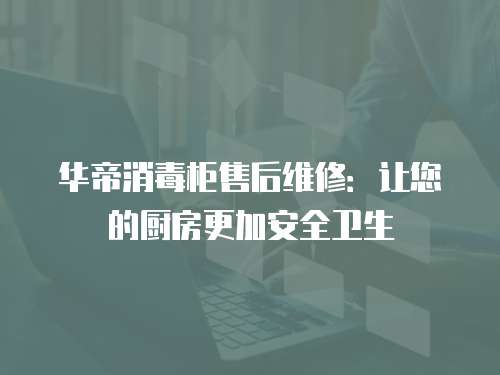 华帝消毒柜售后维修：让您的厨房更加安全卫生