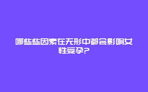 哪些些因素在无形中都会影响女性受孕?