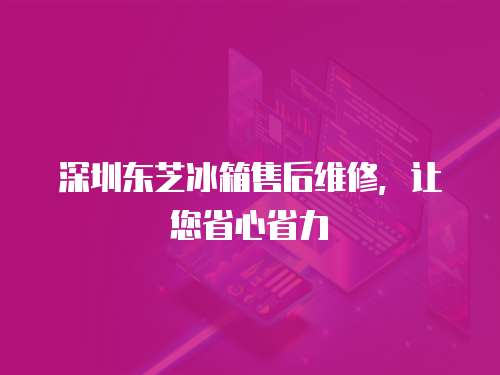 深圳东芝冰箱售后维修，让您省心省力