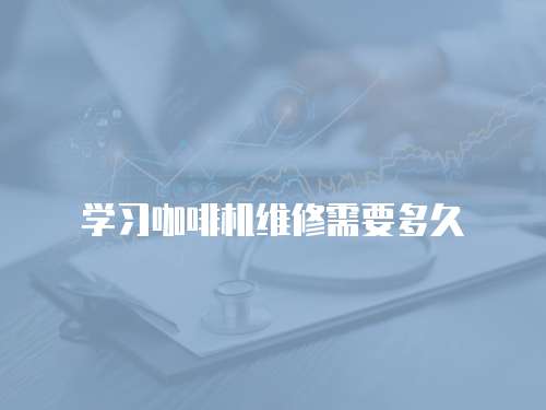 学习咖啡机维修需要多久