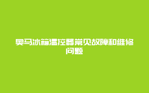 奥马冰箱温控器常见故障和维修问题