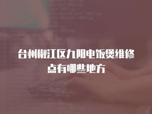 台州椒江区九阳电饭煲维修点有哪些地方