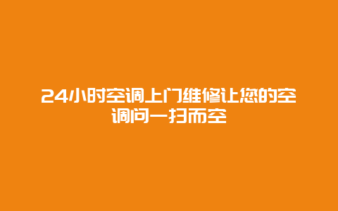 24小时空调上门维修让您的空调问一扫而空