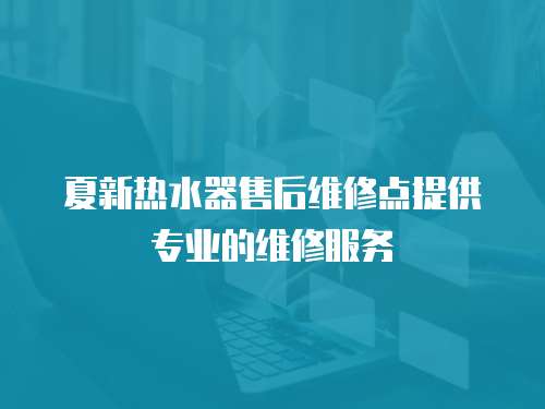 夏新热水器售后维修点提供专业的维修服务