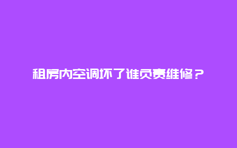 租房内空调坏了谁负责维修？