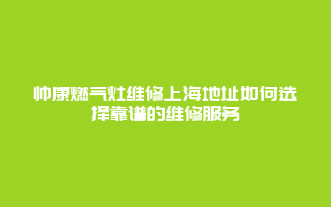 帅康燃气灶维修上海地址如何选择靠谱的维修服务