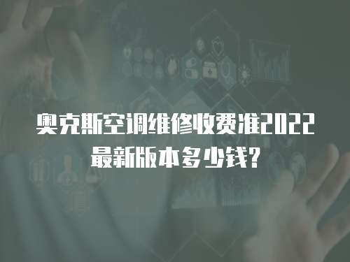 奥克斯空调维修收费准2022最新版本多少钱？