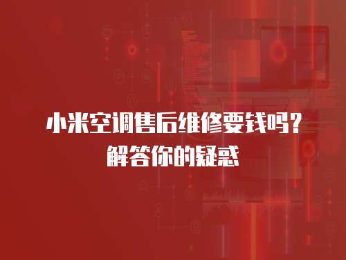 小米空调售后维修要钱吗？解答你的疑惑