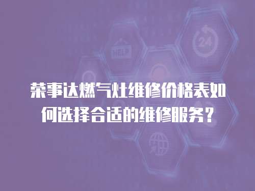 荣事达燃气灶维修价格表如何选择合适的维修服务？