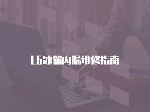 LG冰箱内漏维修指南