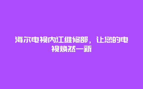 海尔电视内江维修部，让您的电视焕然一新