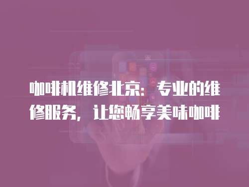 咖啡机维修北京：专业的维修服务，让您畅享美味咖啡