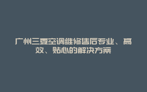 广州三菱空调维修售后专业、高效、贴心的解决方案