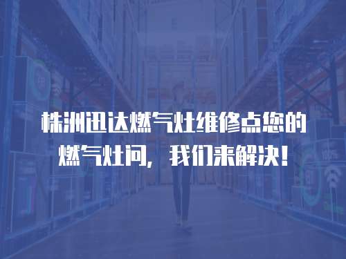 株洲迅达燃气灶维修点您的燃气灶问，我们来解决！