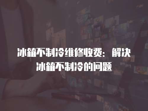 冰箱不制冷维修收费：解决冰箱不制冷的问题