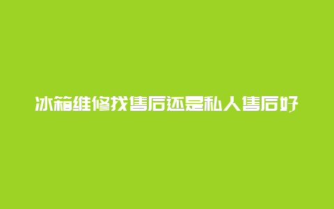 冰箱维修找售后还是私人售后好