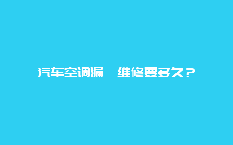 汽车空调漏氟维修要多久？