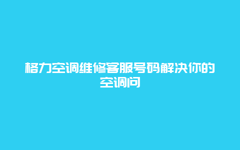 格力空调维修客服号码解决你的空调问