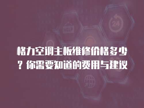 格力空调主板维修价格多少？你需要知道的费用与建议